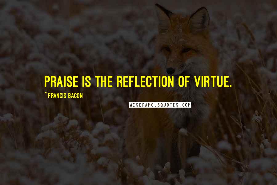 Francis Bacon Quotes: Praise is the reflection of virtue.