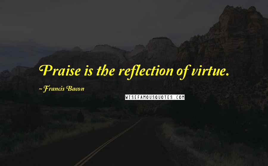 Francis Bacon Quotes: Praise is the reflection of virtue.