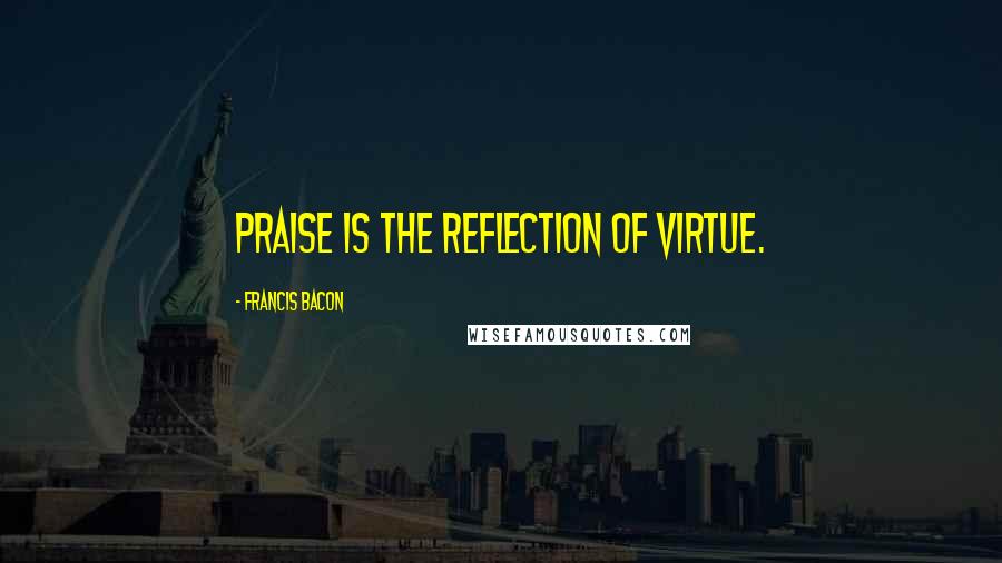 Francis Bacon Quotes: Praise is the reflection of virtue.