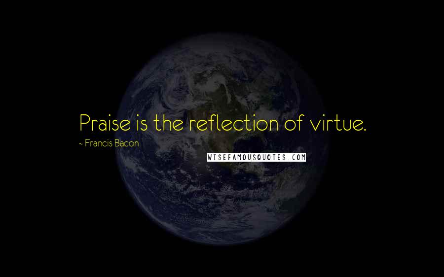 Francis Bacon Quotes: Praise is the reflection of virtue.