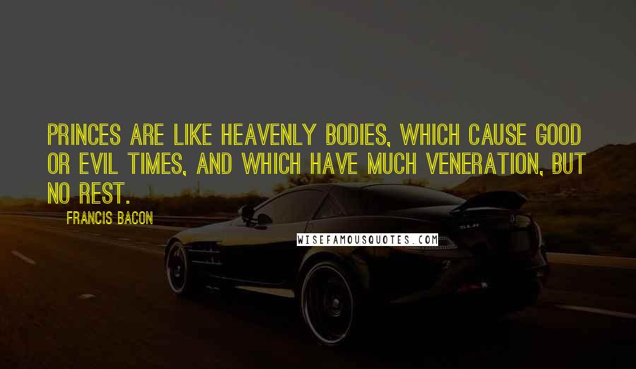 Francis Bacon Quotes: Princes are like heavenly bodies, which cause good or evil times, and which have much veneration, but no rest.