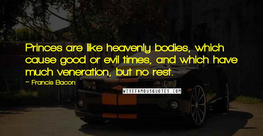 Francis Bacon Quotes: Princes are like heavenly bodies, which cause good or evil times, and which have much veneration, but no rest.