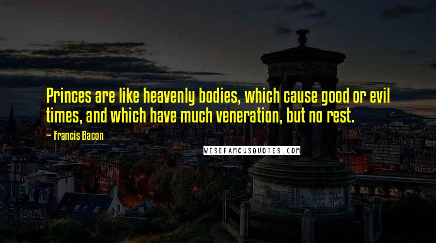 Francis Bacon Quotes: Princes are like heavenly bodies, which cause good or evil times, and which have much veneration, but no rest.