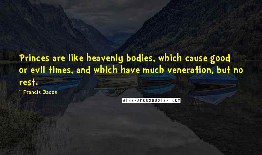 Francis Bacon Quotes: Princes are like heavenly bodies, which cause good or evil times, and which have much veneration, but no rest.