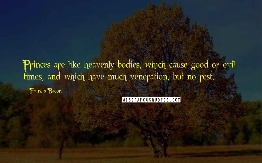 Francis Bacon Quotes: Princes are like heavenly bodies, which cause good or evil times, and which have much veneration, but no rest.