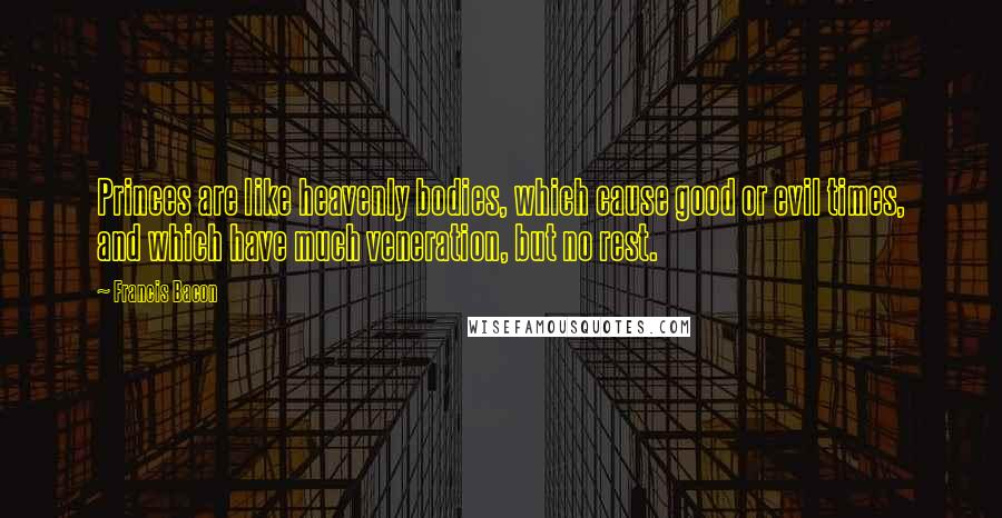 Francis Bacon Quotes: Princes are like heavenly bodies, which cause good or evil times, and which have much veneration, but no rest.