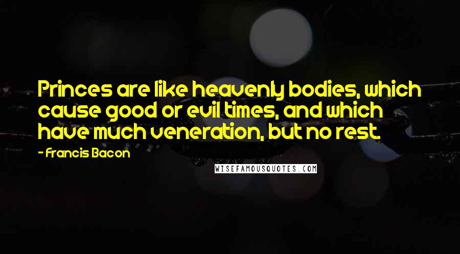 Francis Bacon Quotes: Princes are like heavenly bodies, which cause good or evil times, and which have much veneration, but no rest.