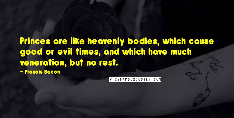 Francis Bacon Quotes: Princes are like heavenly bodies, which cause good or evil times, and which have much veneration, but no rest.