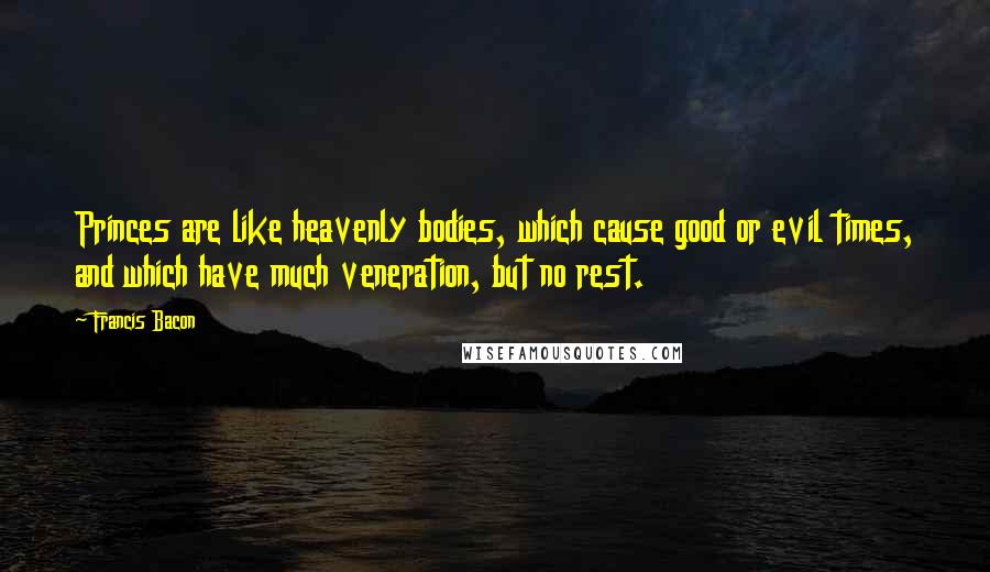 Francis Bacon Quotes: Princes are like heavenly bodies, which cause good or evil times, and which have much veneration, but no rest.