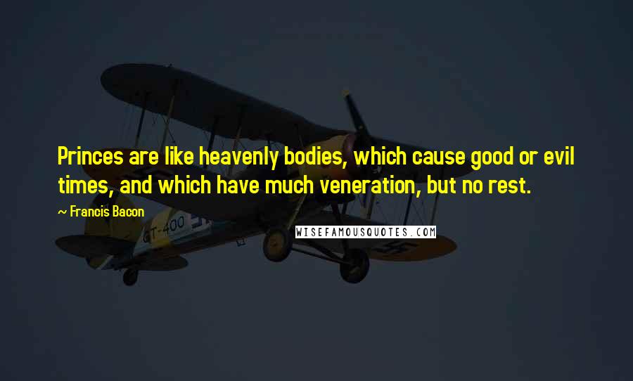 Francis Bacon Quotes: Princes are like heavenly bodies, which cause good or evil times, and which have much veneration, but no rest.