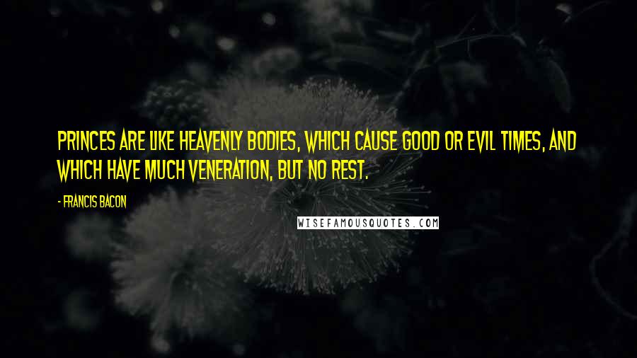 Francis Bacon Quotes: Princes are like heavenly bodies, which cause good or evil times, and which have much veneration, but no rest.