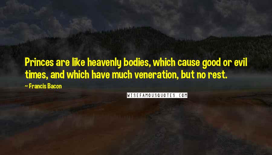 Francis Bacon Quotes: Princes are like heavenly bodies, which cause good or evil times, and which have much veneration, but no rest.