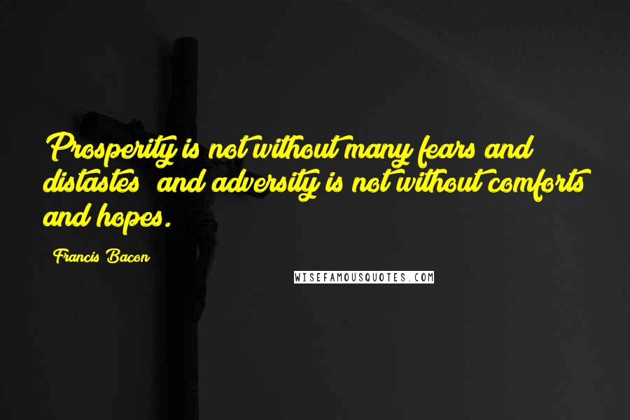 Francis Bacon Quotes: Prosperity is not without many fears and distastes; and adversity is not without comforts and hopes.