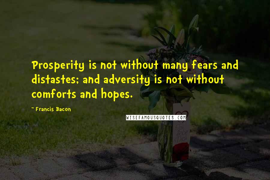 Francis Bacon Quotes: Prosperity is not without many fears and distastes; and adversity is not without comforts and hopes.