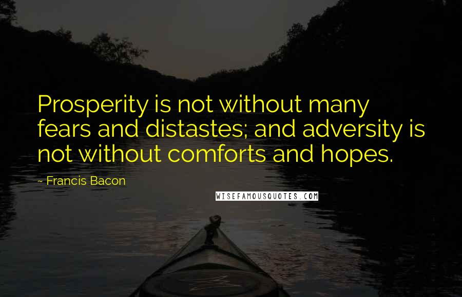 Francis Bacon Quotes: Prosperity is not without many fears and distastes; and adversity is not without comforts and hopes.