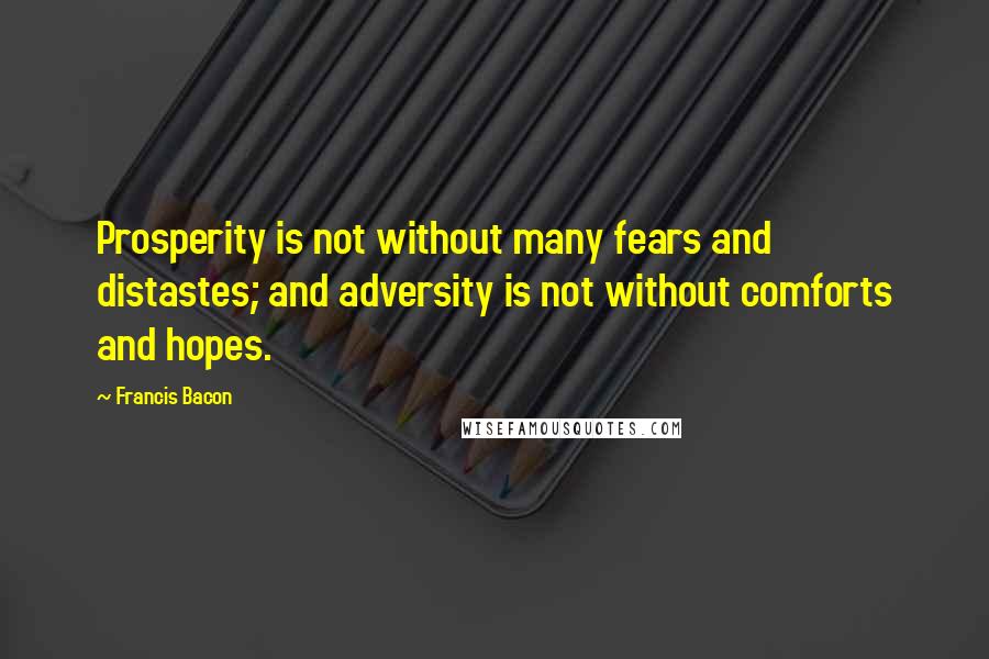 Francis Bacon Quotes: Prosperity is not without many fears and distastes; and adversity is not without comforts and hopes.