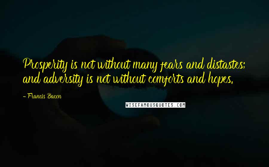 Francis Bacon Quotes: Prosperity is not without many fears and distastes; and adversity is not without comforts and hopes.