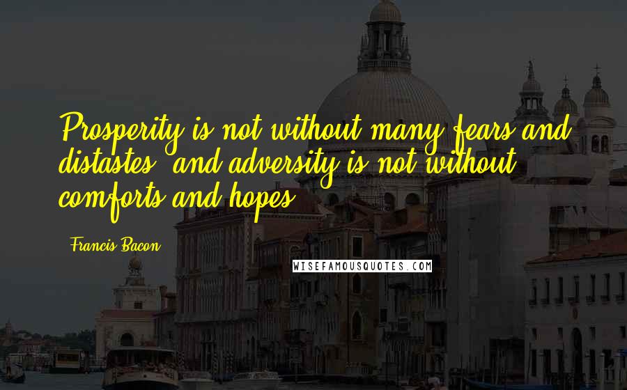 Francis Bacon Quotes: Prosperity is not without many fears and distastes; and adversity is not without comforts and hopes.