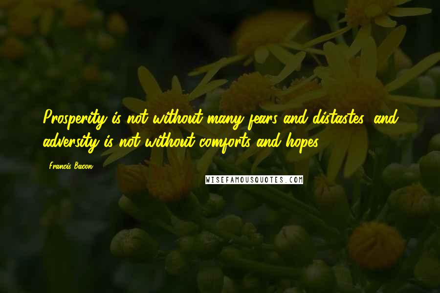 Francis Bacon Quotes: Prosperity is not without many fears and distastes; and adversity is not without comforts and hopes.