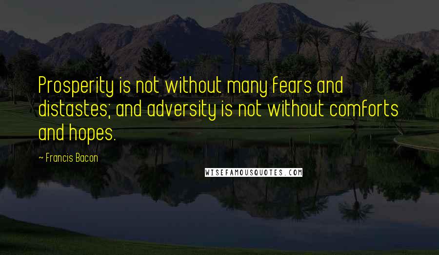 Francis Bacon Quotes: Prosperity is not without many fears and distastes; and adversity is not without comforts and hopes.