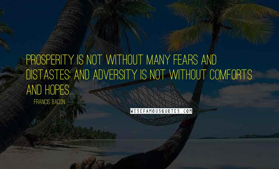 Francis Bacon Quotes: Prosperity is not without many fears and distastes; and adversity is not without comforts and hopes.