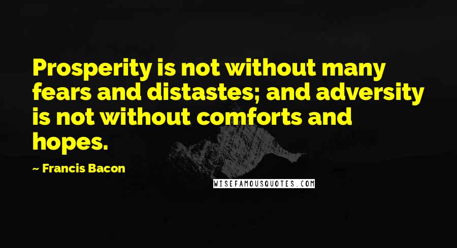 Francis Bacon Quotes: Prosperity is not without many fears and distastes; and adversity is not without comforts and hopes.