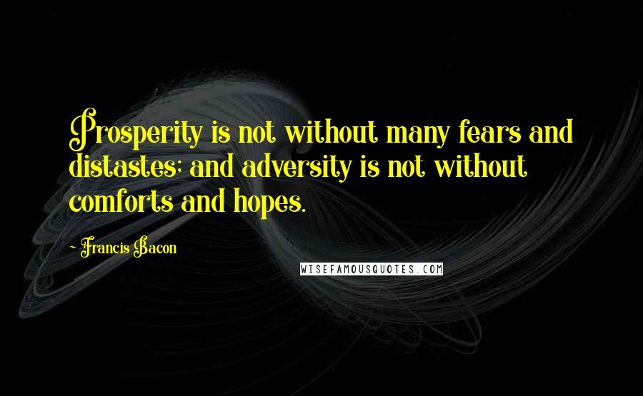 Francis Bacon Quotes: Prosperity is not without many fears and distastes; and adversity is not without comforts and hopes.
