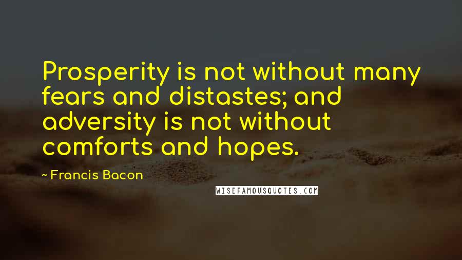 Francis Bacon Quotes: Prosperity is not without many fears and distastes; and adversity is not without comforts and hopes.