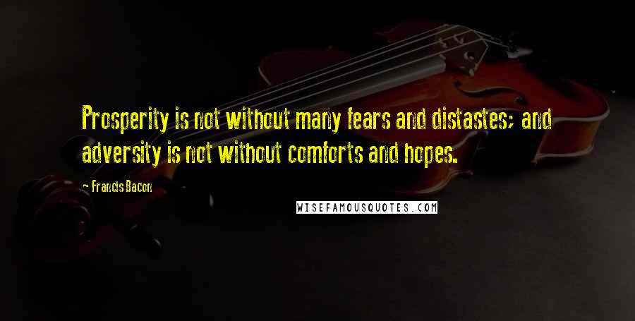 Francis Bacon Quotes: Prosperity is not without many fears and distastes; and adversity is not without comforts and hopes.