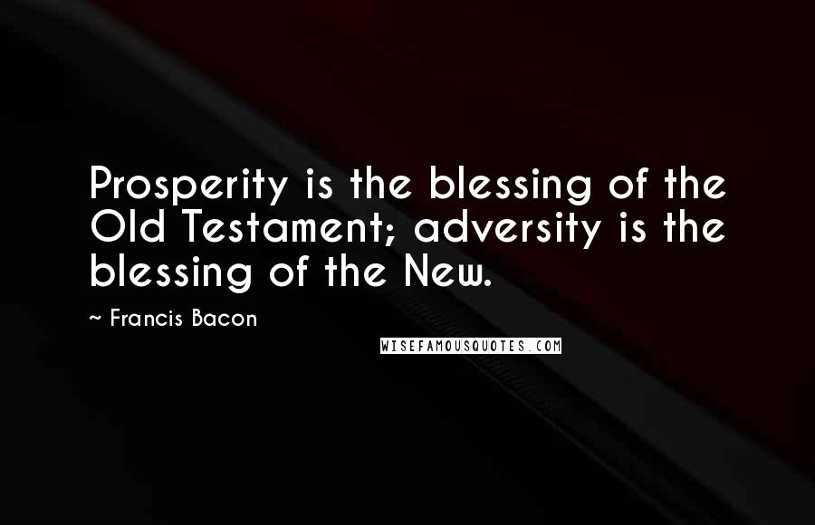 Francis Bacon Quotes: Prosperity is the blessing of the Old Testament; adversity is the blessing of the New.