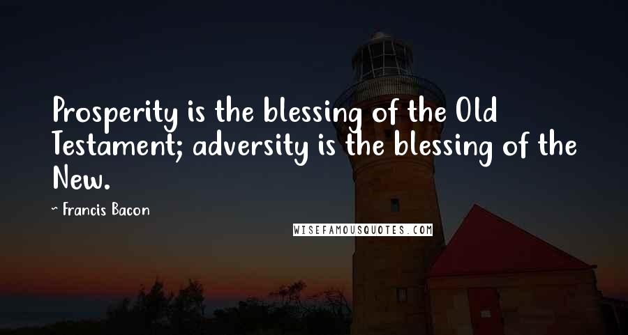 Francis Bacon Quotes: Prosperity is the blessing of the Old Testament; adversity is the blessing of the New.