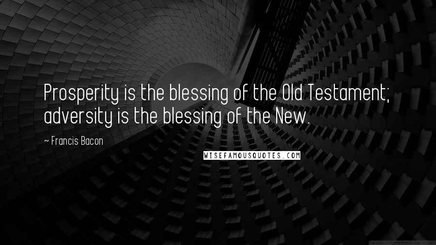 Francis Bacon Quotes: Prosperity is the blessing of the Old Testament; adversity is the blessing of the New.