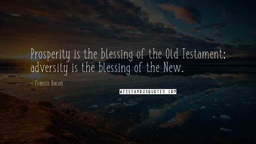 Francis Bacon Quotes: Prosperity is the blessing of the Old Testament; adversity is the blessing of the New.