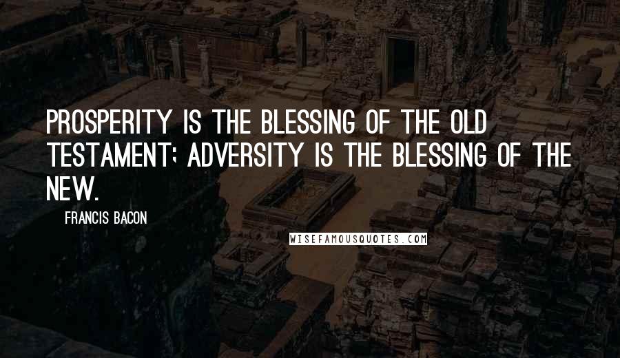 Francis Bacon Quotes: Prosperity is the blessing of the Old Testament; adversity is the blessing of the New.