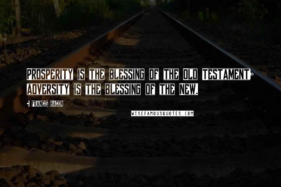 Francis Bacon Quotes: Prosperity is the blessing of the Old Testament; adversity is the blessing of the New.