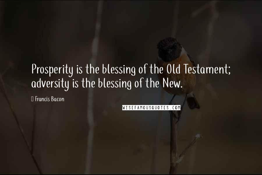 Francis Bacon Quotes: Prosperity is the blessing of the Old Testament; adversity is the blessing of the New.