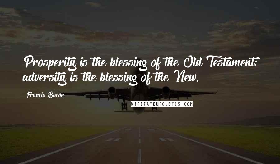 Francis Bacon Quotes: Prosperity is the blessing of the Old Testament; adversity is the blessing of the New.