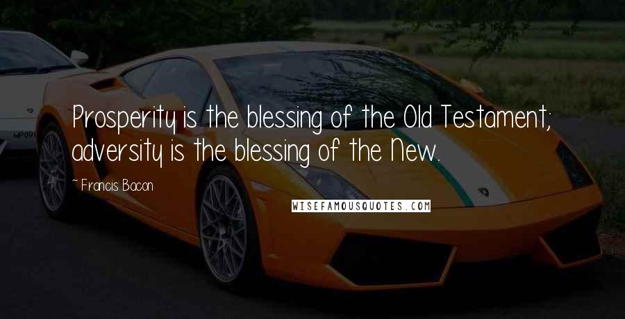 Francis Bacon Quotes: Prosperity is the blessing of the Old Testament; adversity is the blessing of the New.