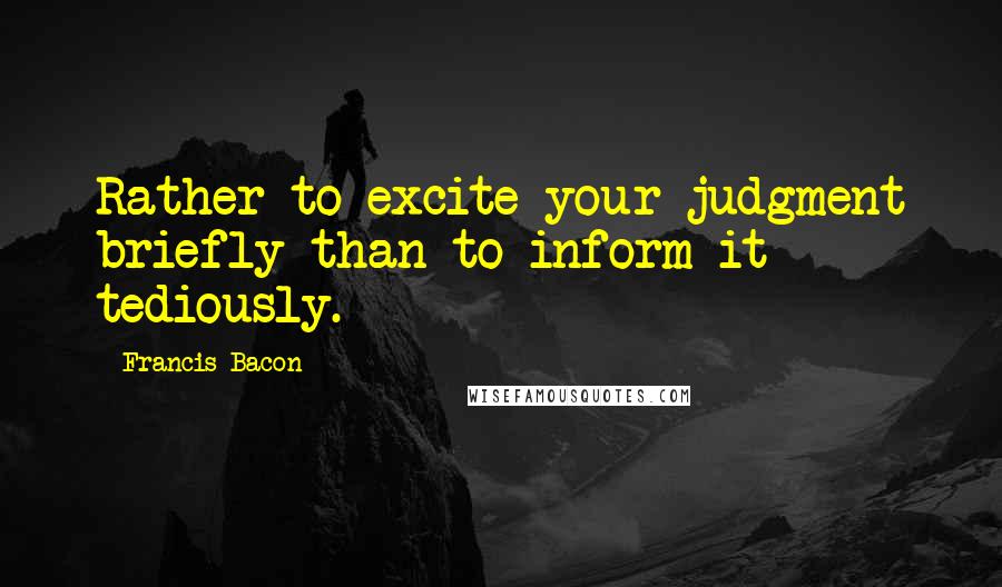 Francis Bacon Quotes: Rather to excite your judgment briefly than to inform it tediously.