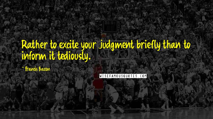 Francis Bacon Quotes: Rather to excite your judgment briefly than to inform it tediously.