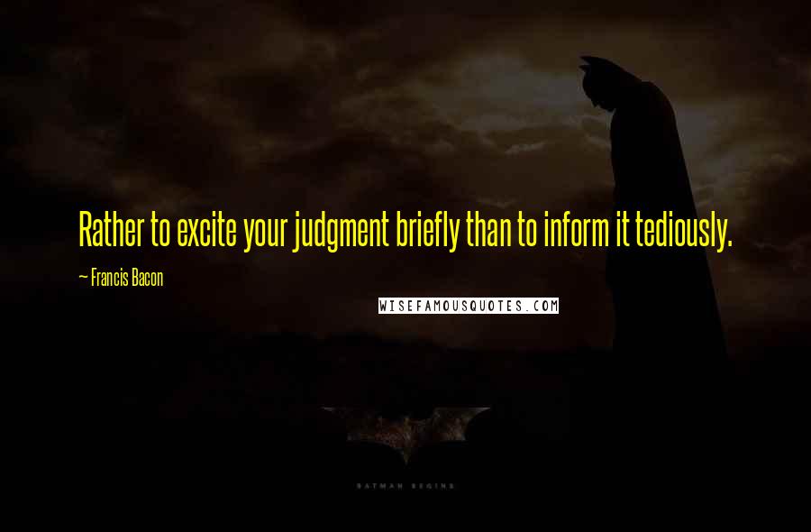 Francis Bacon Quotes: Rather to excite your judgment briefly than to inform it tediously.