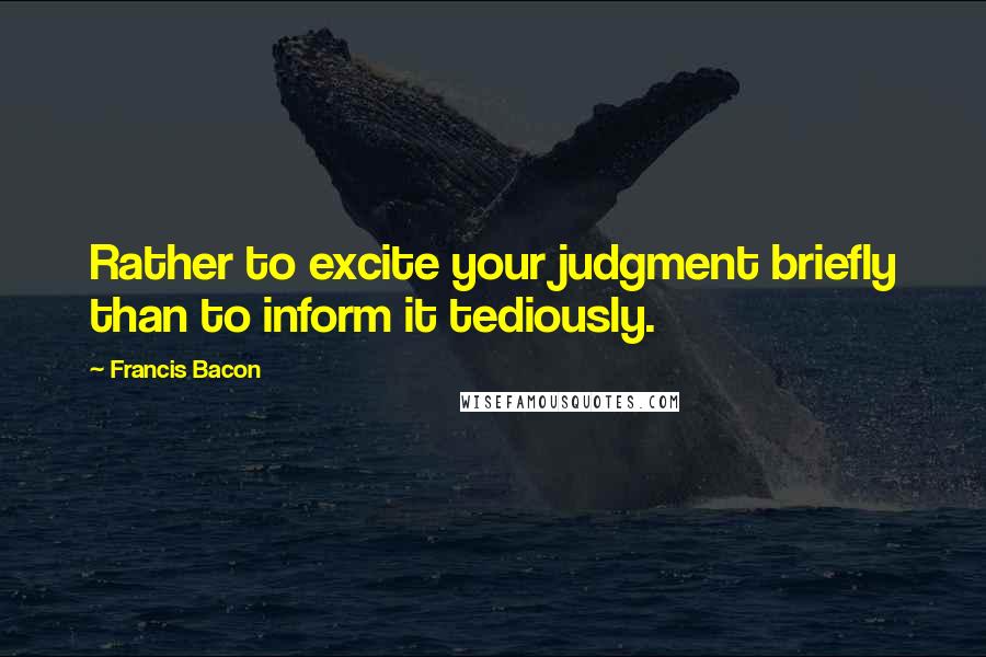 Francis Bacon Quotes: Rather to excite your judgment briefly than to inform it tediously.