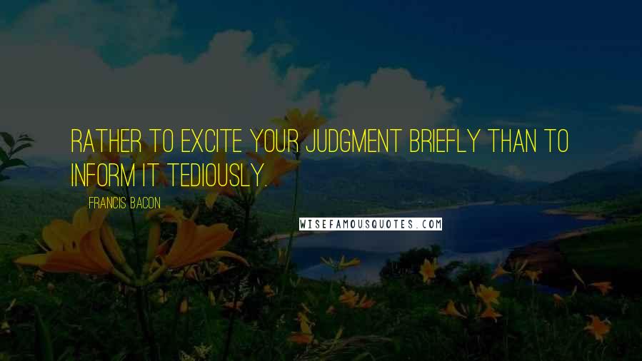 Francis Bacon Quotes: Rather to excite your judgment briefly than to inform it tediously.