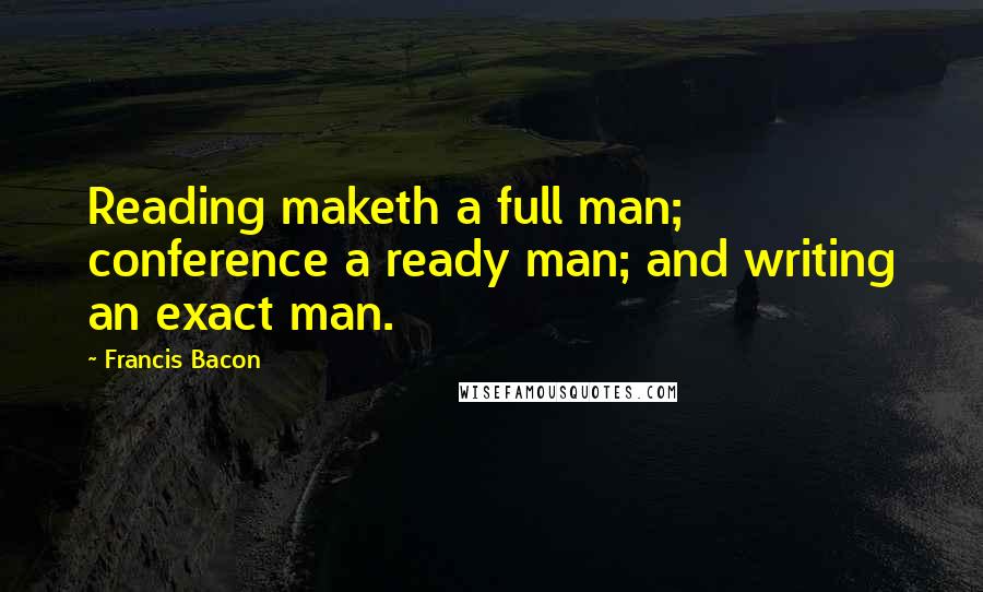 Francis Bacon Quotes: Reading maketh a full man; conference a ready man; and writing an exact man.