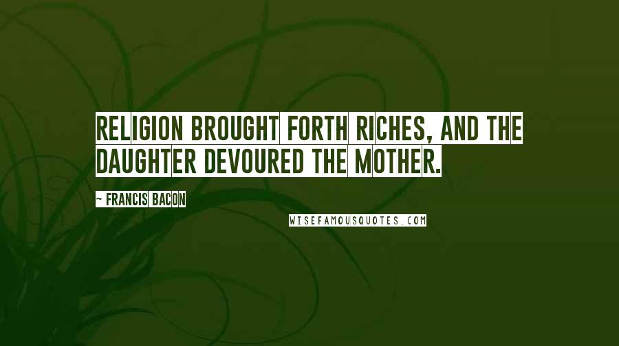 Francis Bacon Quotes: Religion brought forth riches, and the daughter devoured the mother.