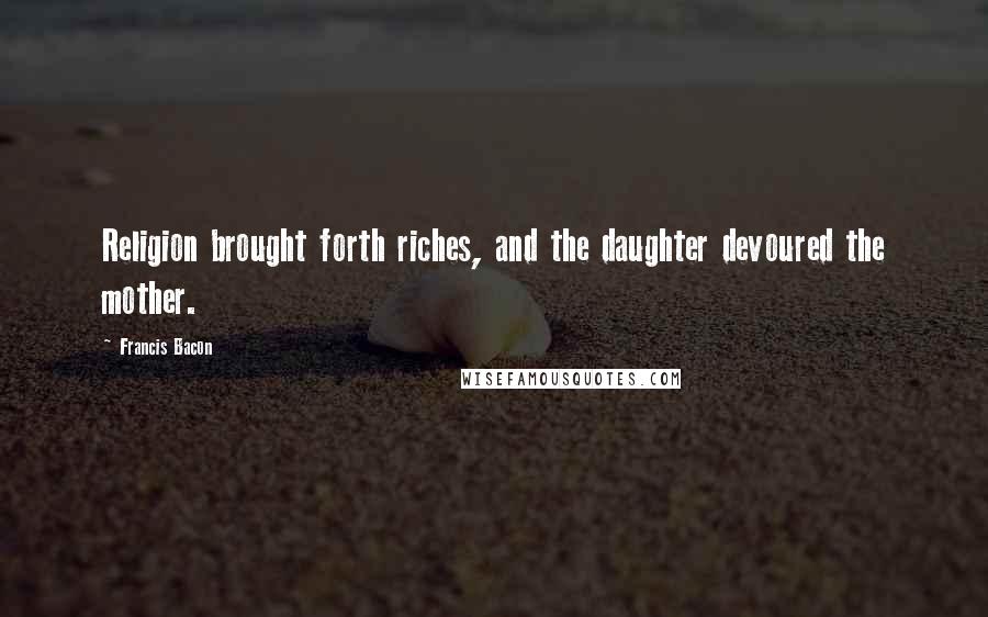 Francis Bacon Quotes: Religion brought forth riches, and the daughter devoured the mother.