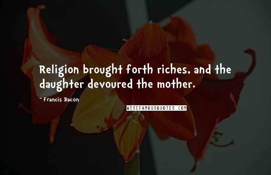 Francis Bacon Quotes: Religion brought forth riches, and the daughter devoured the mother.