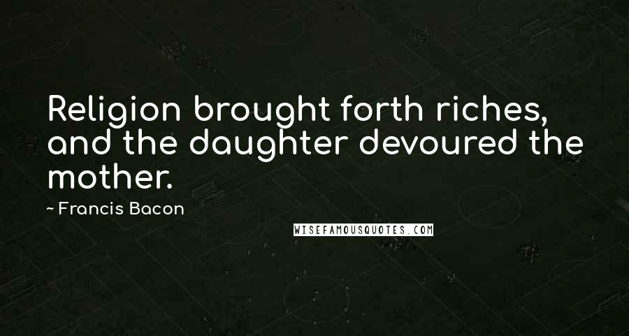 Francis Bacon Quotes: Religion brought forth riches, and the daughter devoured the mother.