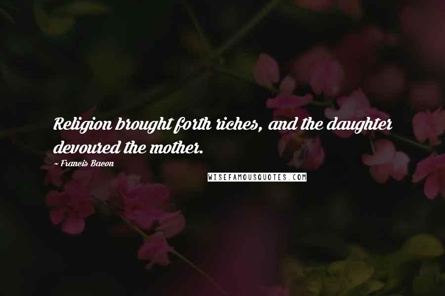 Francis Bacon Quotes: Religion brought forth riches, and the daughter devoured the mother.