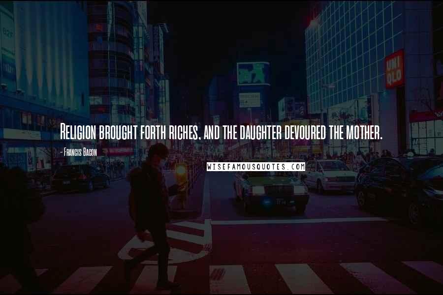 Francis Bacon Quotes: Religion brought forth riches, and the daughter devoured the mother.